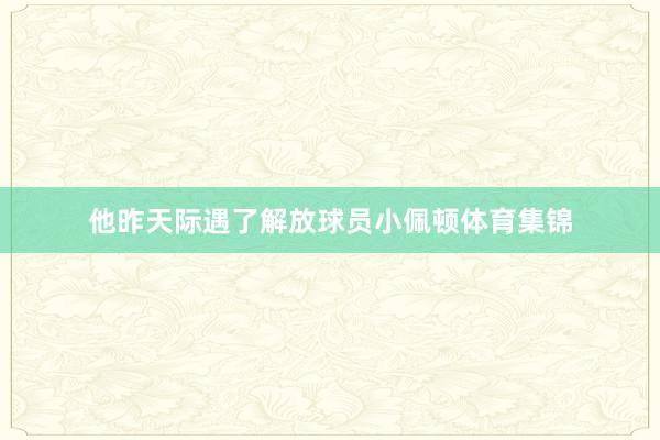 他昨天际遇了解放球员小佩顿体育集锦