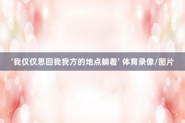‘我仅仅思回我我方的地点躺着’ 体育录像/图片