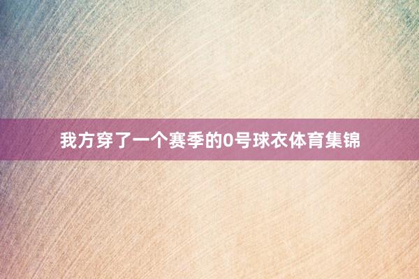 我方穿了一个赛季的0号球衣体育集锦