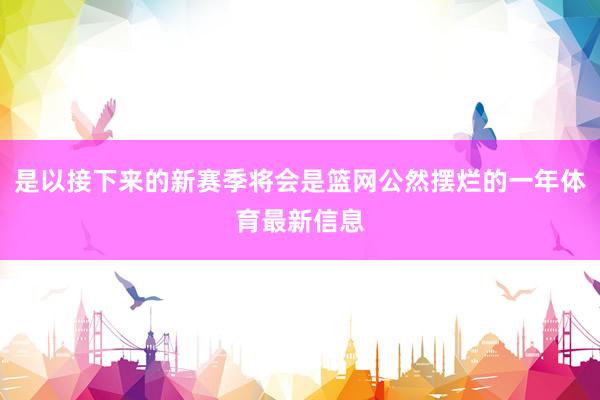 是以接下来的新赛季将会是篮网公然摆烂的一年体育最新信息