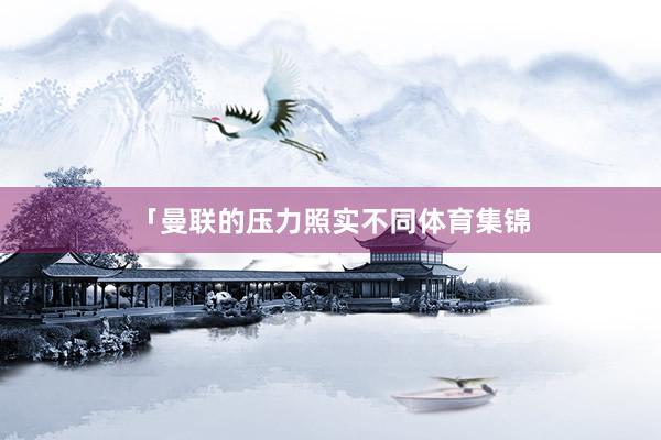 「曼联的压力照实不同体育集锦