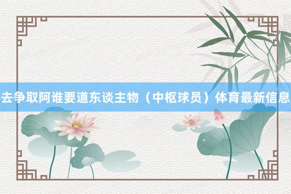 去争取阿谁要道东谈主物（中枢球员）体育最新信息