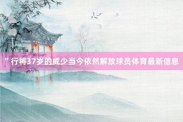 ”行将37岁的威少当今依然解放球员体育最新信息