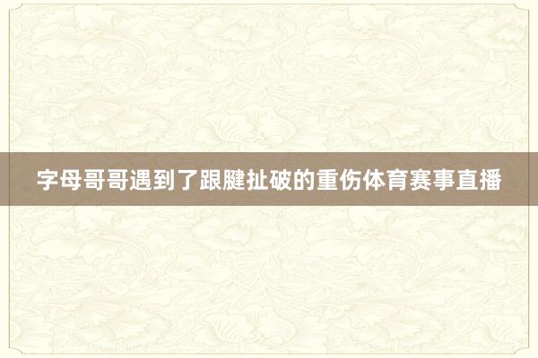 字母哥哥遇到了跟腱扯破的重伤体育赛事直播