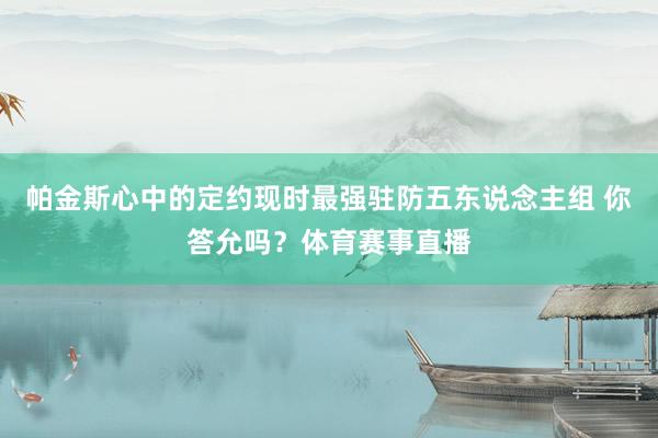 帕金斯心中的定约现时最强驻防五东说念主组 你答允吗？体育赛事直播