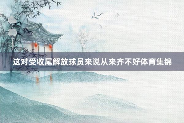 这对受收尾解放球员来说从来齐不好体育集锦