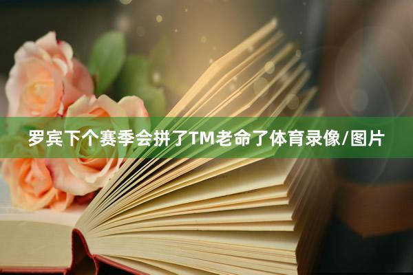 罗宾下个赛季会拼了TM老命了体育录像/图片