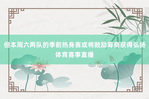 但本周六两队的季前热身赛或将鼓励筹商获得弘扬体育赛事直播