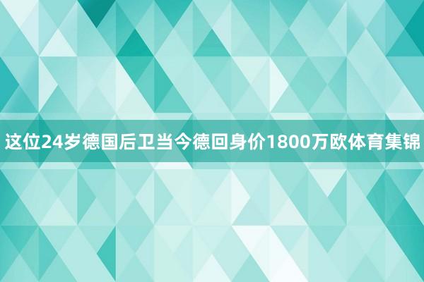 这位24岁德国后卫当今德回身价1800万欧体育集锦