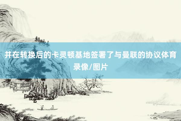 并在转换后的卡灵顿基地签署了与曼联的协议体育录像/图片