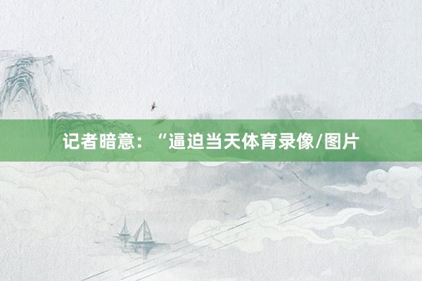 记者暗意：“逼迫当天体育录像/图片