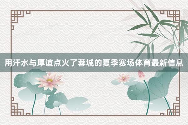 用汗水与厚谊点火了蓉城的夏季赛场体育最新信息