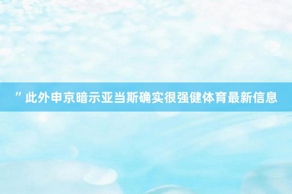 ” 此外申京暗示亚当斯确实很强健体育最新信息