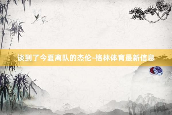 谈到了今夏离队的杰伦-格林体育最新信息