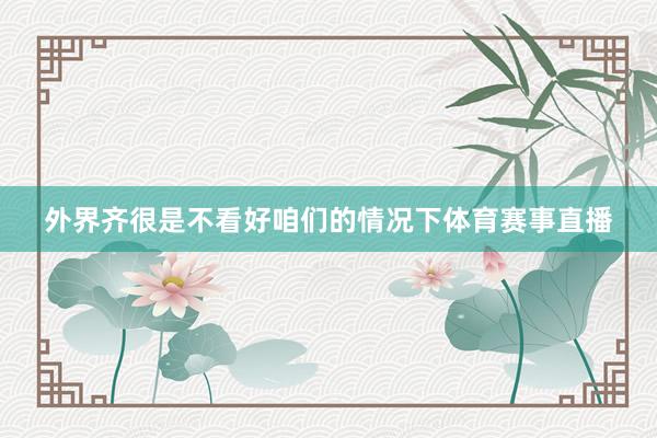 外界齐很是不看好咱们的情况下体育赛事直播