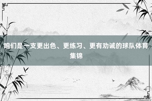 咱们是一支更出色、更练习、更有劝诫的球队体育集锦