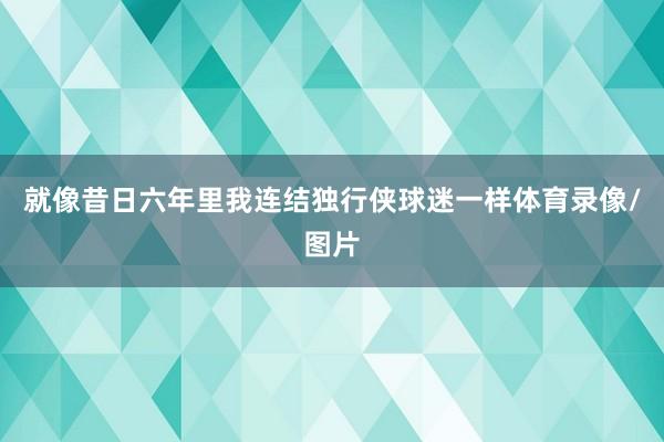 就像昔日六年里我连结独行侠球迷一样体育录像/图片