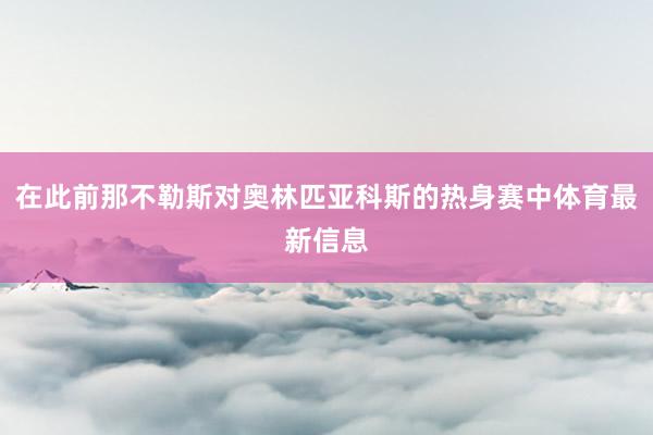 在此前那不勒斯对奥林匹亚科斯的热身赛中体育最新信息