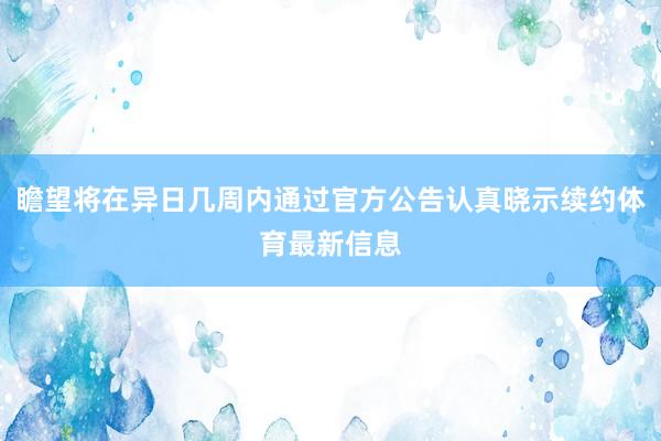 瞻望将在异日几周内通过官方公告认真晓示续约体育最新信息