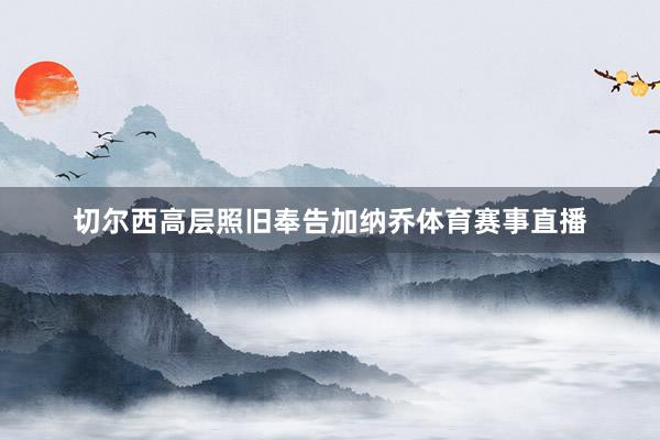 切尔西高层照旧奉告加纳乔体育赛事直播