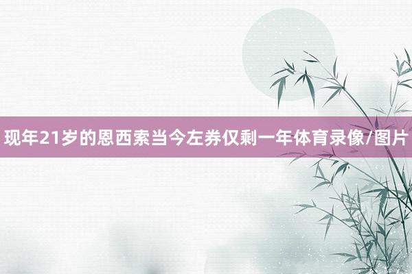 现年21岁的恩西索当今左券仅剩一年体育录像/图片