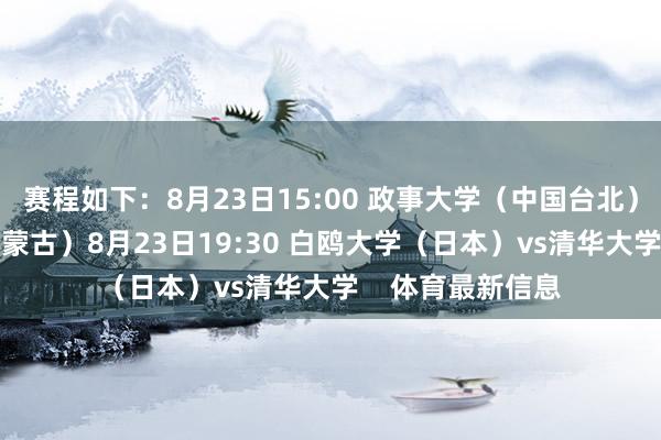 赛程如下：8月23日15:00 政事大学（中国台北）vs额图根大学（蒙古）8月23日19:30 白鸥大学（日本）vs清华大学    体育最新信息