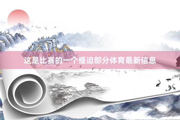 这是比赛的一个蹙迫部分体育最新信息