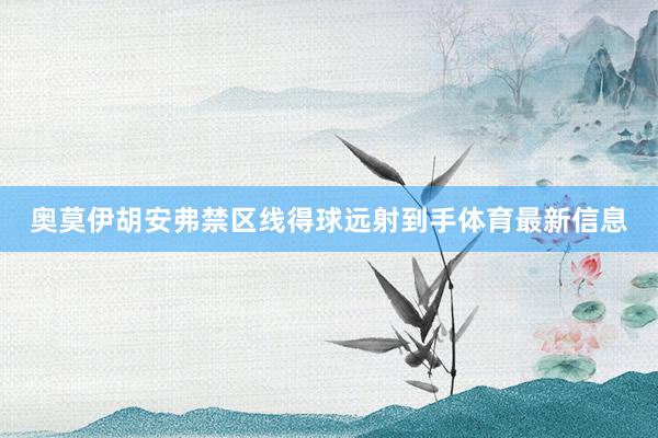 奥莫伊胡安弗禁区线得球远射到手体育最新信息