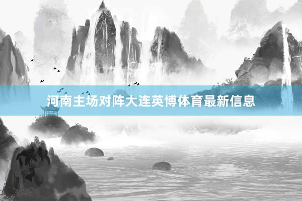 河南主场对阵大连英博体育最新信息