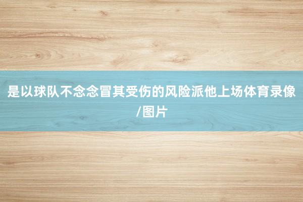 是以球队不念念冒其受伤的风险派他上场体育录像/图片