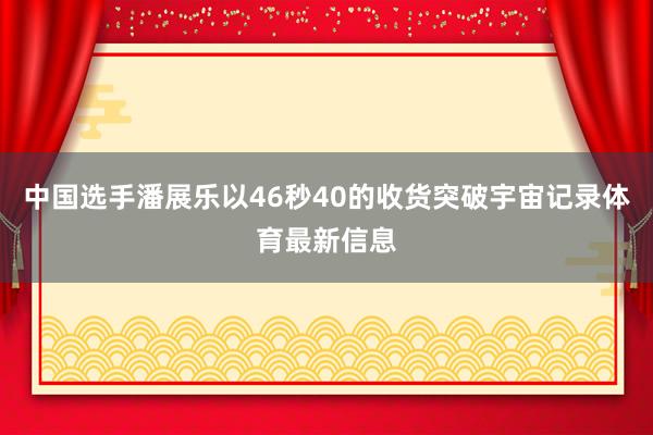 中国选手潘展乐以46秒40的收货突破宇宙记录体育最新信息