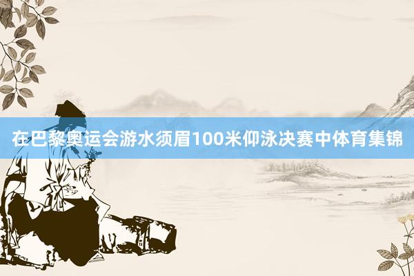 在巴黎奥运会游水须眉100米仰泳决赛中体育集锦