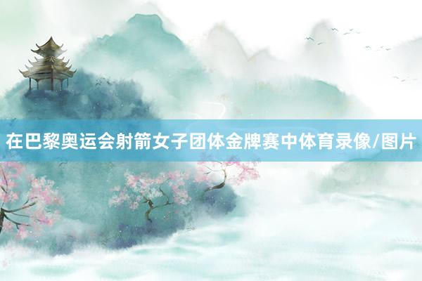 在巴黎奥运会射箭女子团体金牌赛中体育录像/图片
