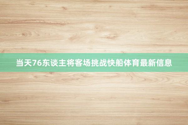 当天76东谈主将客场挑战快船体育最新信息