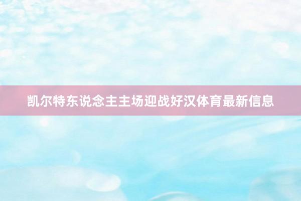 凯尔特东说念主主场迎战好汉体育最新信息