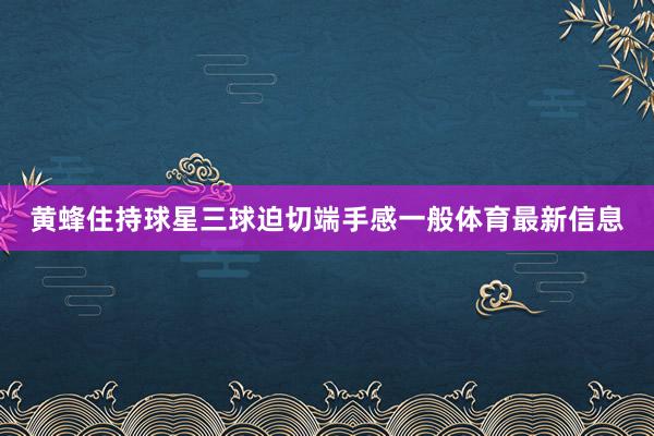 黄蜂住持球星三球迫切端手感一般体育最新信息