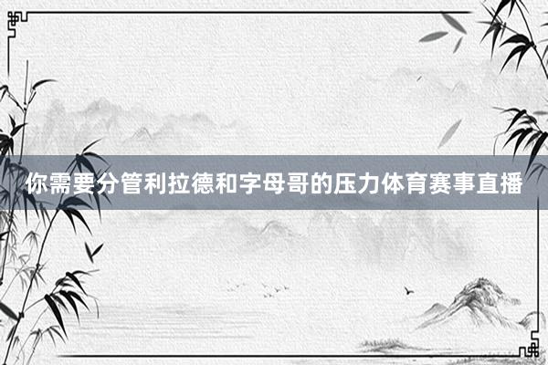 你需要分管利拉德和字母哥的压力体育赛事直播