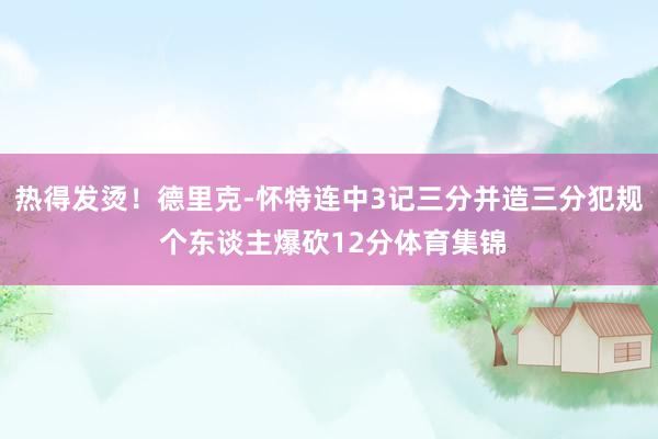 热得发烫！德里克-怀特连中3记三分并造三分犯规 个东谈主爆砍12分体育集锦