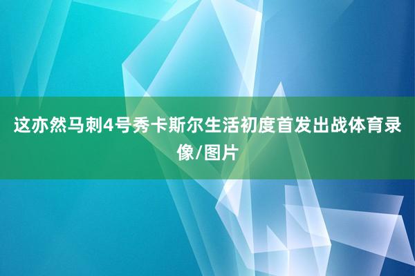 这亦然马刺4号秀卡斯尔生活初度首发出战体育录像/图片