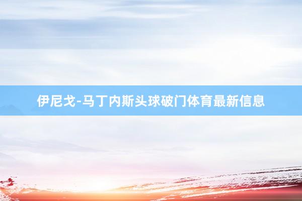 伊尼戈-马丁内斯头球破门体育最新信息