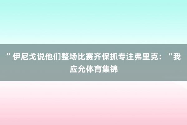 ”伊尼戈说他们整场比赛齐保抓专注弗里克：“我应允体育集锦