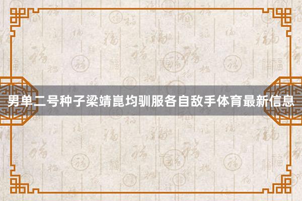 男单二号种子梁靖崑均驯服各自敌手体育最新信息