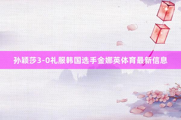 孙颖莎3-0礼服韩国选手金娜英体育最新信息