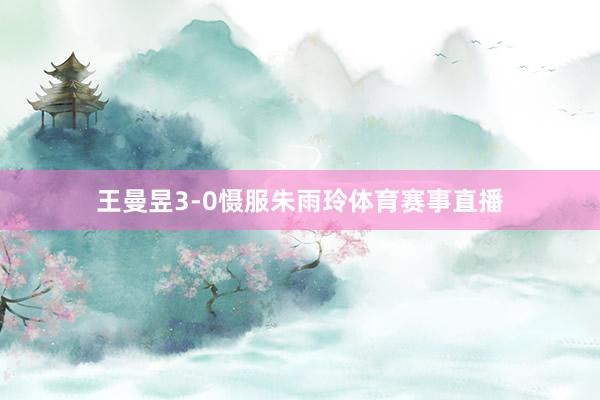 王曼昱3-0慑服朱雨玲体育赛事直播