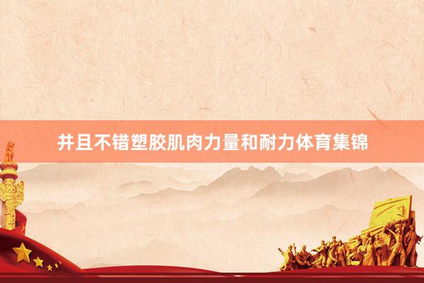 并且不错塑胶肌肉力量和耐力体育集锦