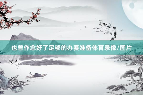 也曾作念好了足够的办赛准备体育录像/图片