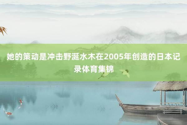 她的策动是冲击野涎水木在2005年创造的日本记录体育集锦