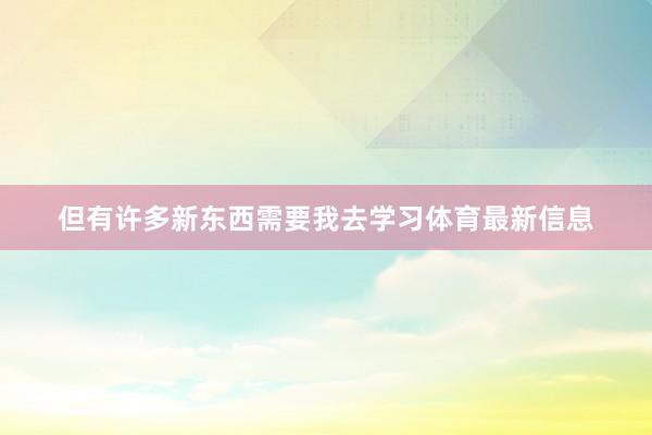 但有许多新东西需要我去学习体育最新信息
