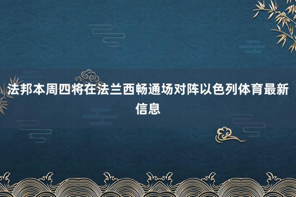 法邦本周四将在法兰西畅通场对阵以色列体育最新信息