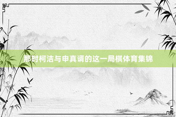 那时柯洁与申真谞的这一局棋体育集锦
